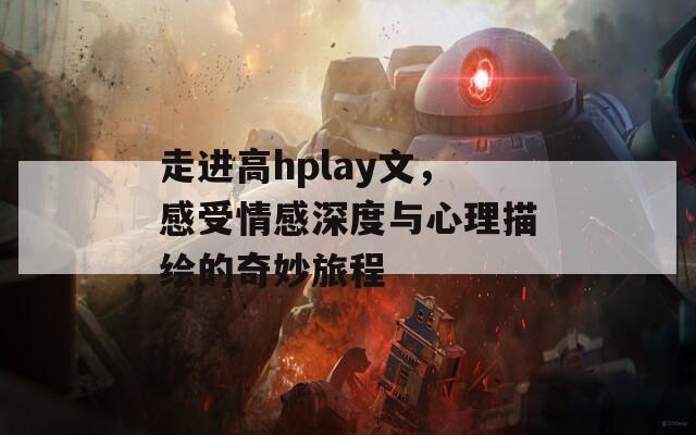 走进高hplay文，感受情感深度与心理描绘的奇妙旅程