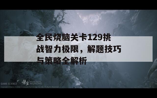 全民烧脑关卡129挑战智力极限，解题技巧与策略全解析