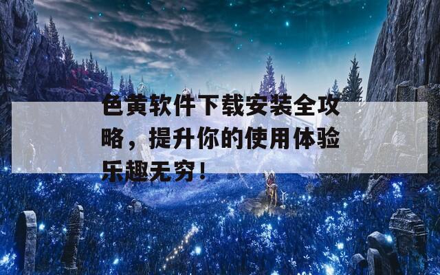 色黄软件下载安装全攻略，提升你的使用体验乐趣无穷！