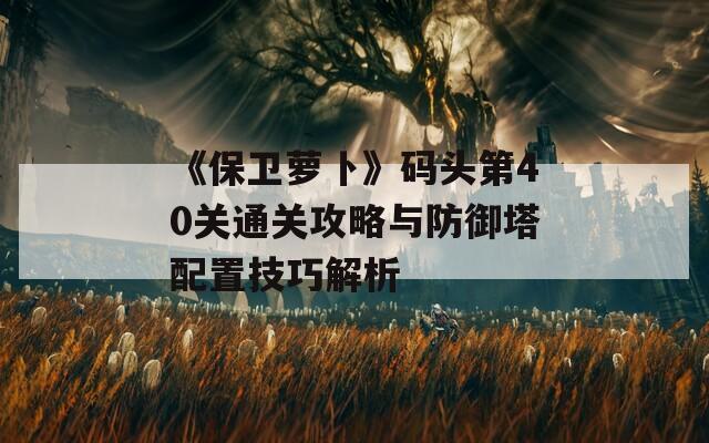 《保卫萝卜》码头第40关通关攻略与防御塔配置技巧解析