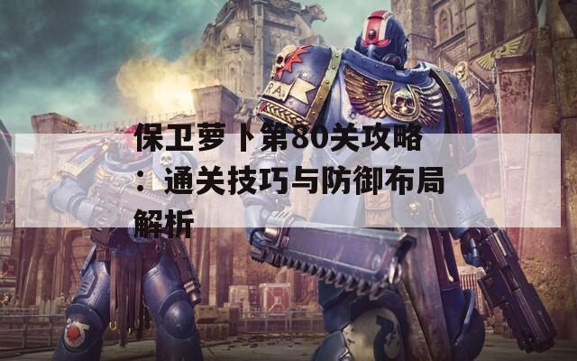 保卫萝卜第80关攻略：通关技巧与防御布局解析