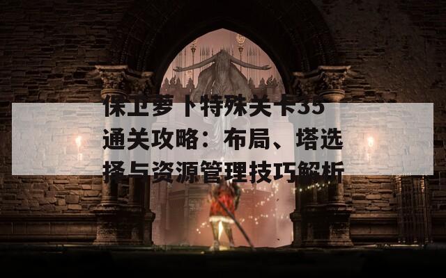 保卫萝卜特殊关卡35通关攻略：布局、塔选择与资源管理技巧解析