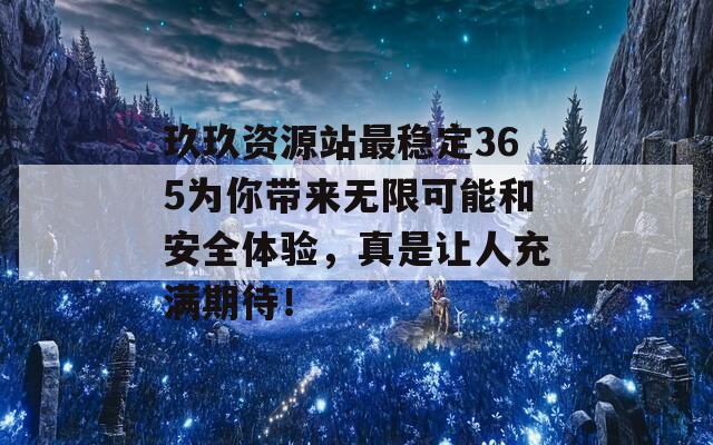 玖玖资源站最稳定365为你带来无限可能和安全体验，真是让人充满期待！