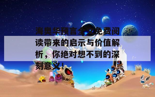 海奥华预言全文免费阅读带来的启示与价值解析，你绝对想不到的深刻意义！