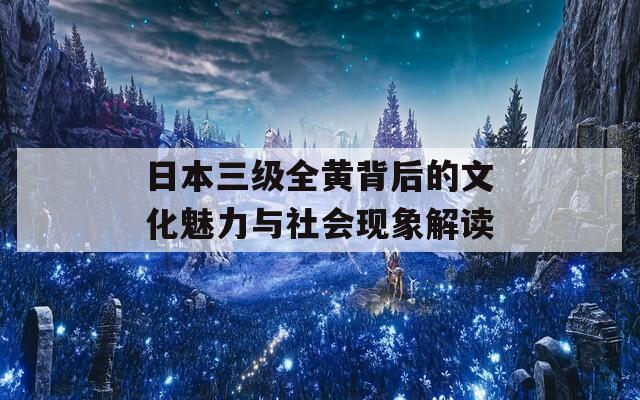 日本三级全黄背后的文化魅力与社会现象解读