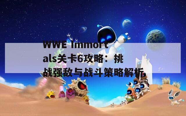 WWE Immortals关卡6攻略：挑战强敌与战斗策略解析