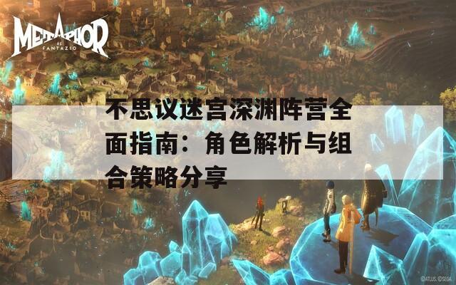 不思议迷宫深渊阵营全面指南：角色解析与组合策略分享