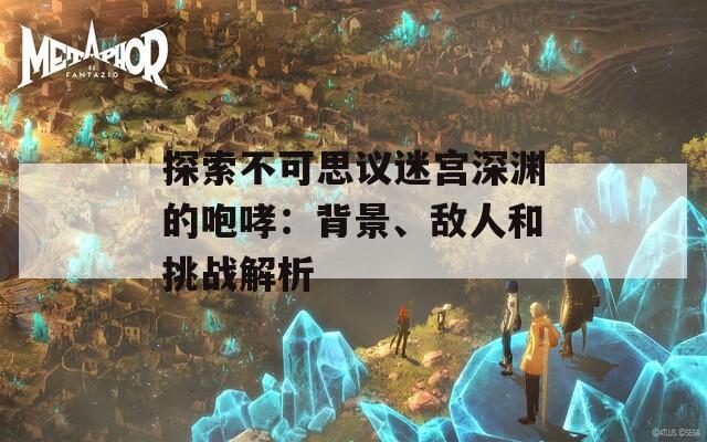 探索不可思议迷宫深渊的咆哮：背景、敌人和挑战解析