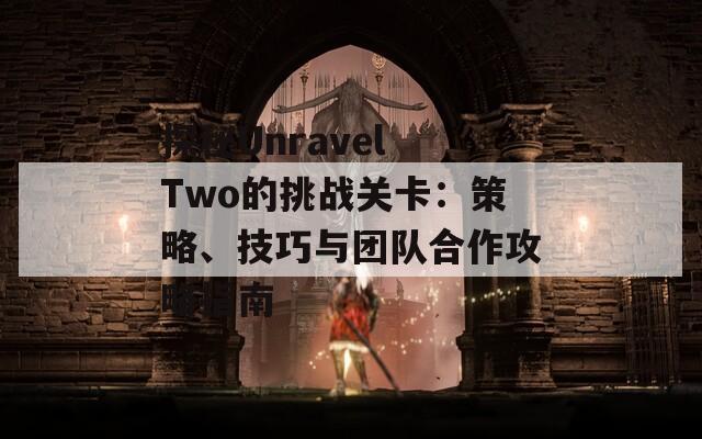 探秘Unravel Two的挑战关卡：策略、技巧与团队合作攻略指南