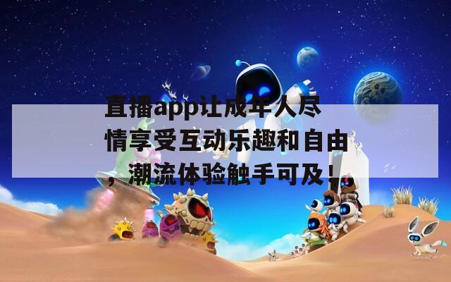 直播app让成年人尽情享受互动乐趣和自由，潮流体验触手可及！