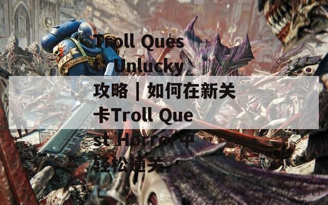 Troll Quest: Unlucky攻略 | 如何在新关卡Troll Quest Horror中轻松通关