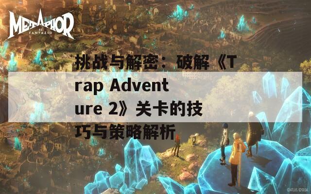 挑战与解密：破解《Trap Adventure 2》关卡的技巧与策略解析