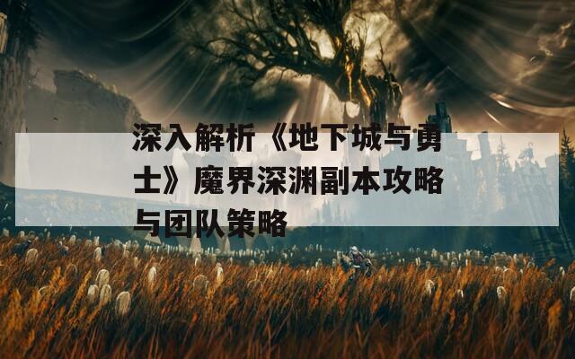 深入解析《地下城与勇士》魔界深渊副本攻略与团队策略