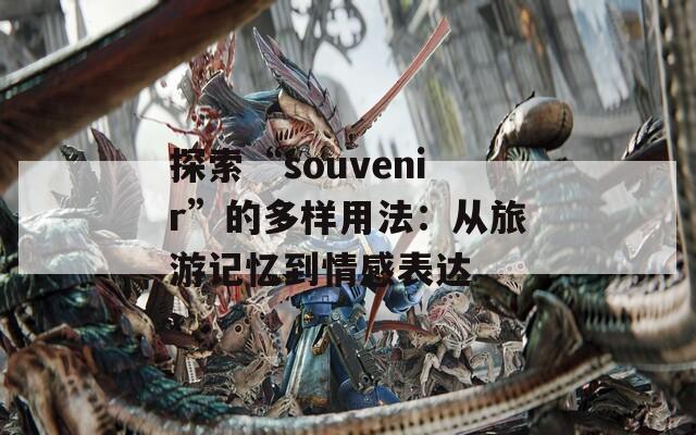 探索“souvenir”的多样用法：从旅游记忆到情感表达