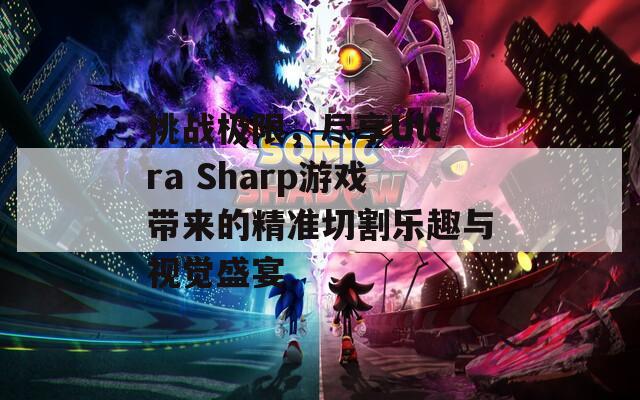 挑战极限，尽享Ultra Sharp游戏带来的精准切割乐趣与视觉盛宴