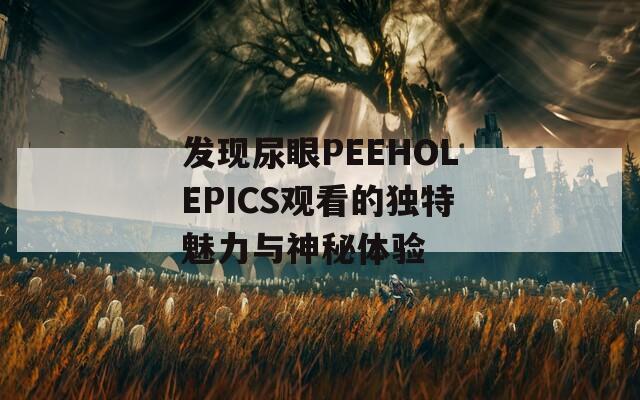 发现尿眼PEEHOLEPICS观看的独特魅力与神秘体验