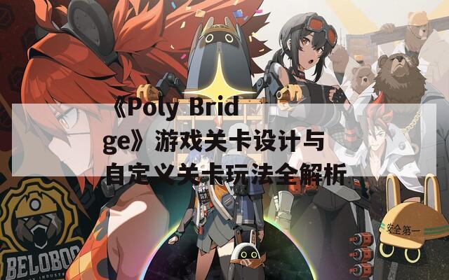 《Poly Bridge》游戏关卡设计与自定义关卡玩法全解析