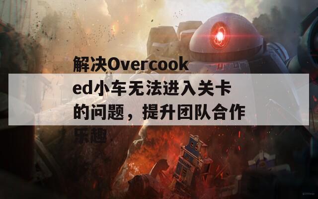 解决Overcooked小车无法进入关卡的问题，提升团队合作乐趣