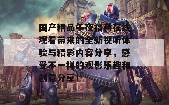 国产精品午夜福利在线观看带来的全新视听体验与精彩内容分享，感受不一样的观影乐趣和创意分享！