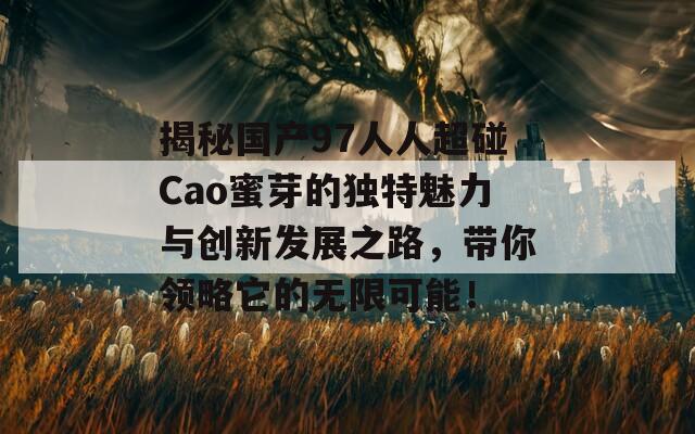 揭秘国产97人人超碰Cao蜜芽的独特魅力与创新发展之路，带你领略它的无限可能！