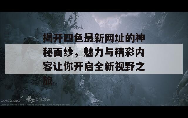 揭开四色最新网址的神秘面纱，魅力与精彩内容让你开启全新视野之旅