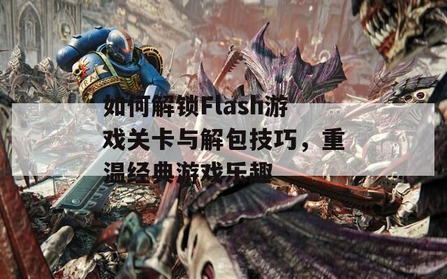 如何解锁Flash游戏关卡与解包技巧，重温经典游戏乐趣