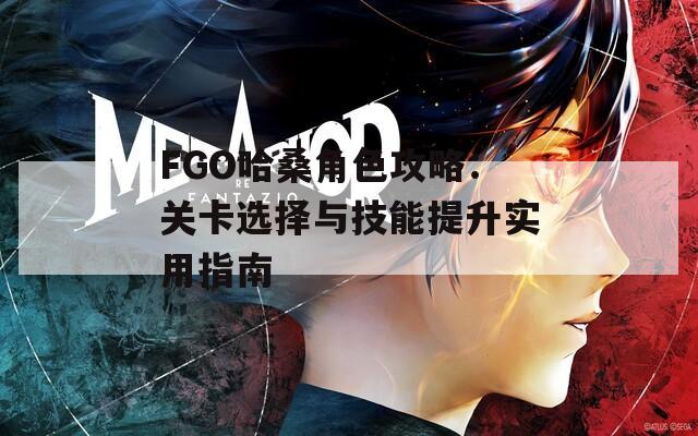 FGO哈桑角色攻略：关卡选择与技能提升实用指南