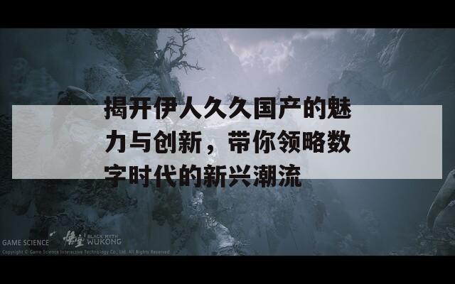 揭开伊人久久国产的魅力与创新，带你领略数字时代的新兴潮流