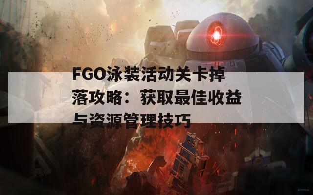 FGO泳装活动关卡掉落攻略：获取最佳收益与资源管理技巧