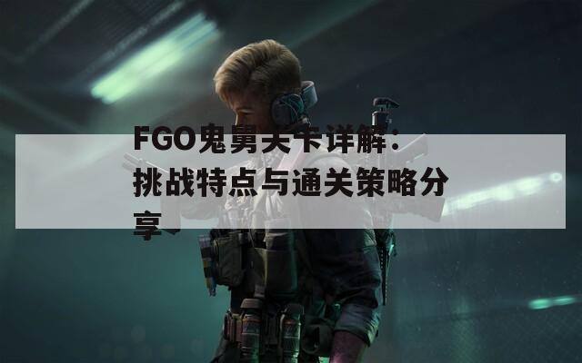 FGO鬼舅关卡详解：挑战特点与通关策略分享