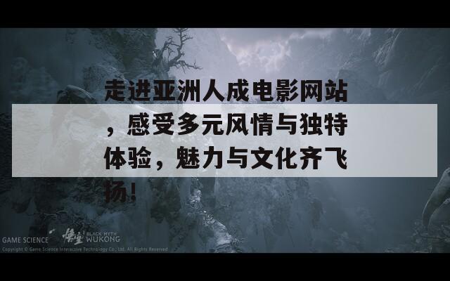 走进亚洲人成电影网站，感受多元风情与独特体验，魅力与文化齐飞扬！