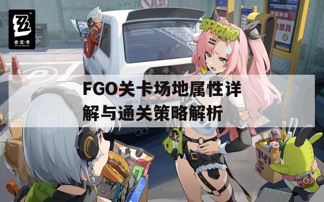 FGO关卡场地属性详解与通关策略解析