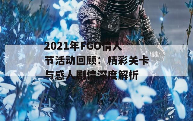 2021年FGO情人节活动回顾：精彩关卡与感人剧情深度解析