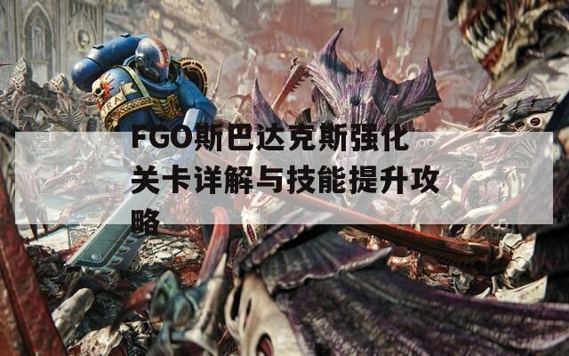 FGO斯巴达克斯强化关卡详解与技能提升攻略