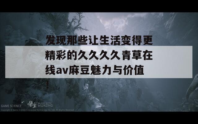 发现那些让生活变得更精彩的久久久久青草在线av麻豆魅力与价值！