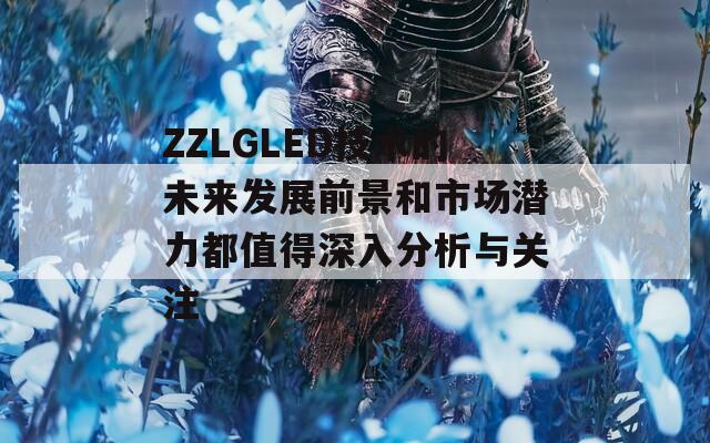 ZZLGLED技术的未来发展前景和市场潜力都值得深入分析与关注