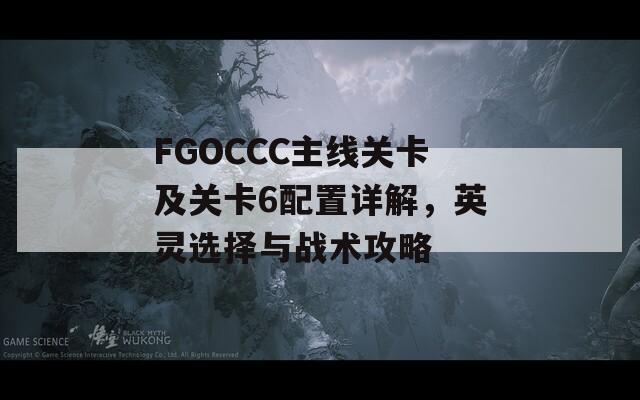 FGOCCC主线关卡及关卡6配置详解，英灵选择与战术攻略