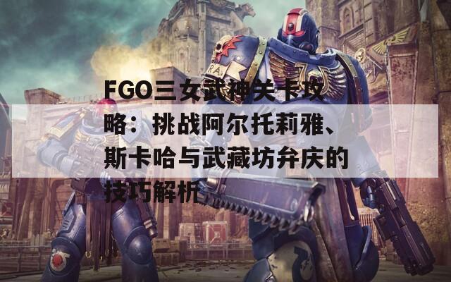 FGO三女武神关卡攻略：挑战阿尔托莉雅、斯卡哈与武藏坊弁庆的技巧解析