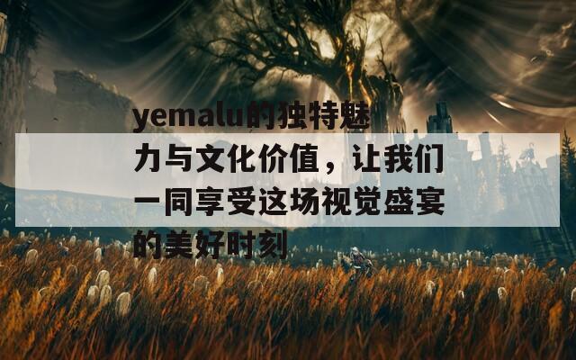 yemalu的独特魅力与文化价值，让我们一同享受这场视觉盛宴的美好时刻