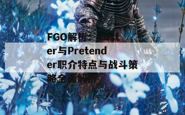 FGO解析：Caster与Pretender职介特点与战斗策略全面解析