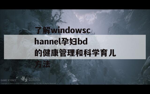 了解windowschannel孕妇bd的健康管理和科学育儿方法