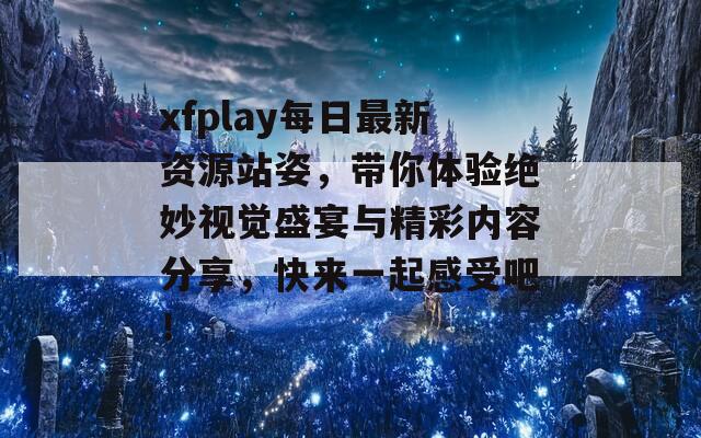 xfplay每日最新资源站姿，带你体验绝妙视觉盛宴与精彩内容分享，快来一起感受吧！