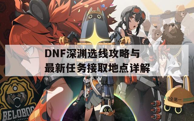 DNF深渊选线攻略与最新任务接取地点详解