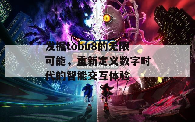 发掘tobu8的无限可能，重新定义数字时代的智能交互体验