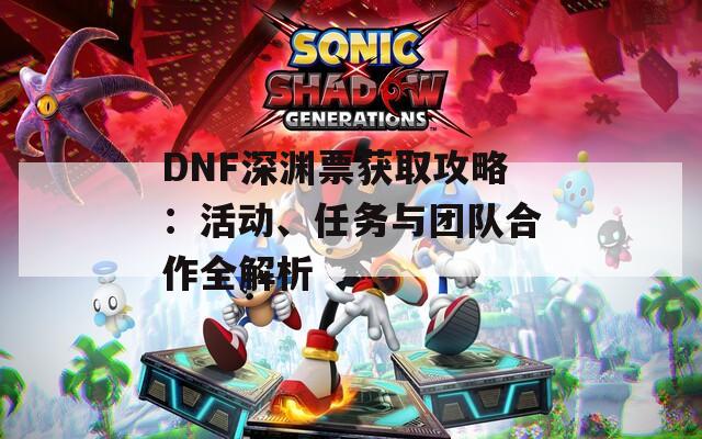 DNF深渊票获取攻略：活动、任务与团队合作全解析