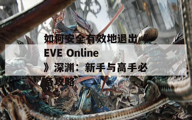 如何安全有效地退出《EVE Online》深渊：新手与高手必备攻略