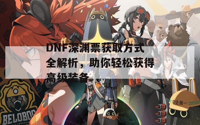 DNF深渊票获取方式全解析，助你轻松获得高级装备