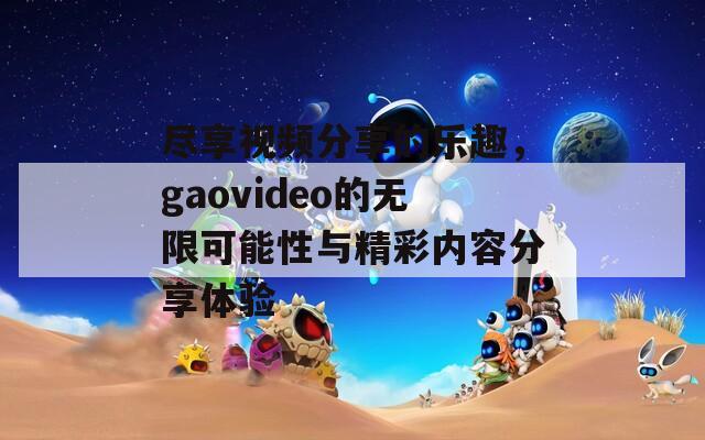 尽享视频分享的乐趣，gaovideo的无限可能性与精彩内容分享体验