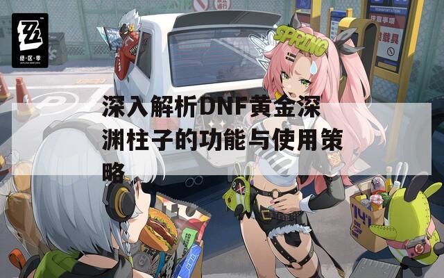 深入解析DNF黄金深渊柱子的功能与使用策略