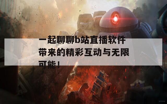 一起聊聊b站直播软件带来的精彩互动与无限可能！